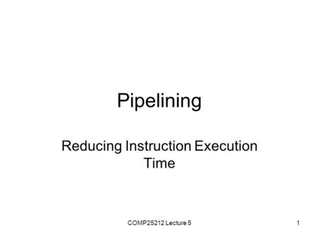 COMP25212 Lecture 51 Pipelining Reducing Instruction Execution Time.