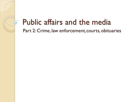 Public affairs and the media Part 2: Crime, law enforcement, courts, obituaries.