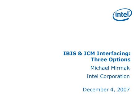 IBIS & ICM Interfacing: Three Options Michael Mirmak Intel Corporation December 4, 2007.