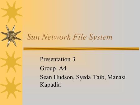 Sun Network File System Presentation 3 Group A4 Sean Hudson, Syeda Taib, Manasi Kapadia.