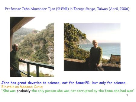 11 Professor John Alexander Tjon ( 張尊儒 ) in Tarogo Gorge, Taiwan (April, 2006) John has great devotion to science, not for fame/PR, but only for science.