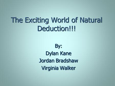 The Exciting World of Natural Deduction!!! By: Dylan Kane Jordan Bradshaw Virginia Walker.