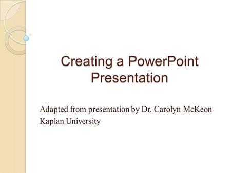 Creating a PowerPoint Presentation Adapted from presentation by Dr. Carolyn McKeon Kaplan University.