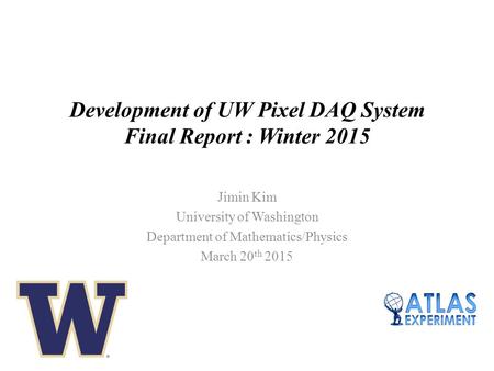 Development of UW Pixel DAQ System Final Report : Winter 2015 Jimin Kim University of Washington Department of Mathematics/Physics March 20 th 2015.