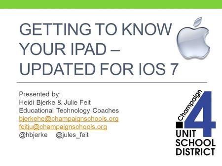 GETTING TO KNOW YOUR IPAD – UPDATED FOR IOS 7 Presented by: Heidi Bjerke & Julie Feit Educational Technology Coaches