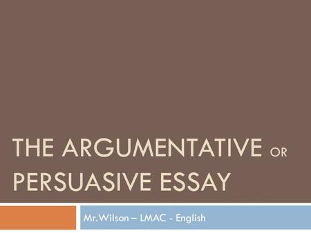 THE ARGUMENTATIVE OR PERSUASIVE ESSAY Mr.Wilson – LMAC - English.