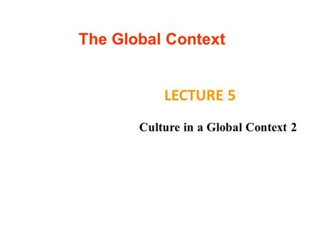 The Global Context LECTURE 5 Culture in a Global Context 2.