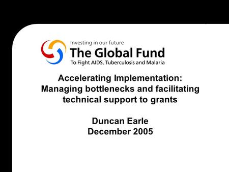 Accelerating Implementation: Managing bottlenecks and facilitating technical support to grants Duncan Earle December 2005.