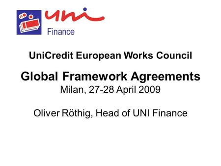 UniCredit European Works Council Global Framework Agreements Milan, 27-28 April 2009 Oliver Röthig, Head of UNI Finance.