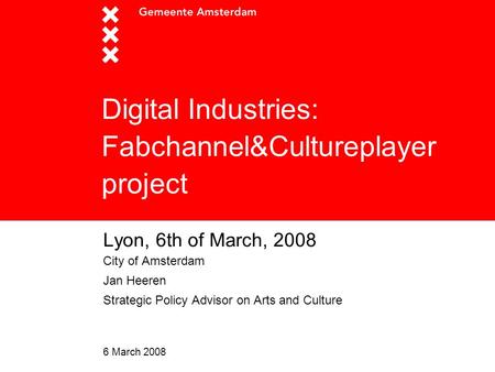 6 March 2008 Digital Industries: Fabchannel&Cultureplayer project Lyon, 6th of March, 2008 City of Amsterdam Jan Heeren Strategic Policy Advisor on Arts.