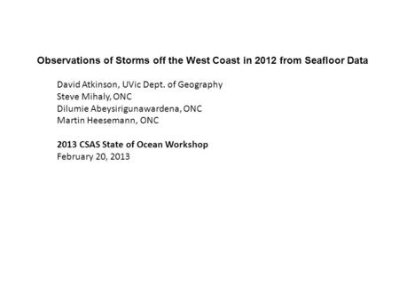 Observations of Storms off the West Coast in 2012 from Seafloor Data David Atkinson, UVic Dept. of Geography Steve Mihaly, ONC Dilumie Abeysirigunawardena,