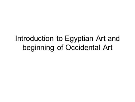 Introduction to Egyptian Art and beginning of Occidental Art.