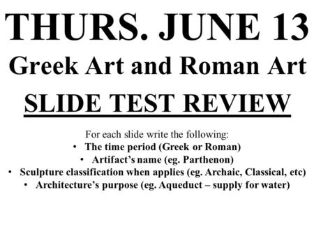 THURS. JUNE 13 Greek Art and Roman Art SLIDE TEST REVIEW For each slide write the following: The time period (Greek or Roman) Artifact’s name (eg. Parthenon)