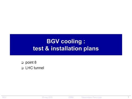 BGV 05-may-2015CERNMassimiliano Ferro-Luzzi 1 BGV cooling : test & installation plans  point 8  LHC tunnel.