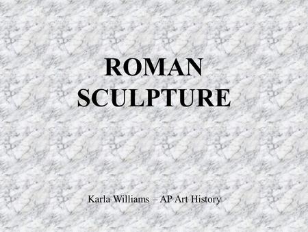 ROMAN SCULPTURE Karla Williams – AP Art History.