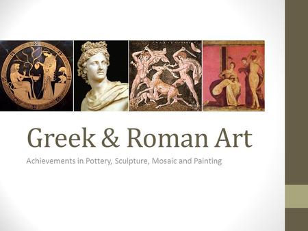 Greek & Roman Art Achievements in Pottery, Sculpture, Mosaic and Painting.