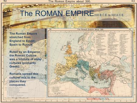 The ROMAN EMPIRE 200 B.C.E. to 300 A.C.E. The Roman Empire stretched from England to Egypt; Spain to Russia. Ruled by an Emperor, the Roman Culture was.