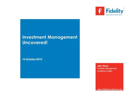 Investment Management Uncovered! 15 October 2015 John Stavis Portfolio Management Academy Leader www.fidelityrecruitment.com.