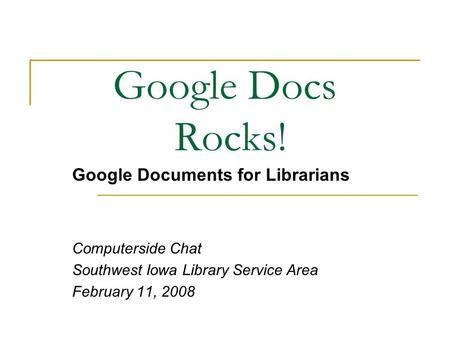 Google Docs Rocks! Google Documents for Librarians Computerside Chat Southwest Iowa Library Service Area February 11, 2008.