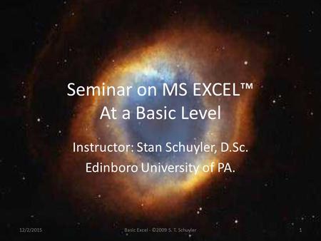 Seminar on MS EXCEL™ At a Basic Level Instructor: Stan Schuyler, D.Sc. Edinboro University of PA. 12/2/20151Basic Excel - ©2009 S. T. Schuyler.