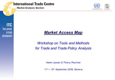 Market Analysis Section Market Access Map Workshop on Tools and Methods for Trade and Trade Policy Analysis Helen Lassen & Thierry Paulmier 11 th – 15.