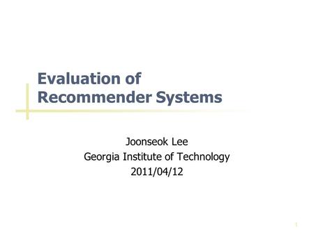 Evaluation of Recommender Systems Joonseok Lee Georgia Institute of Technology 2011/04/12 1.