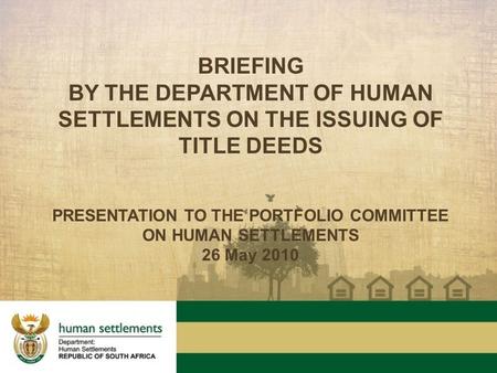 BRIEFING BY THE DEPARTMENT OF HUMAN SETTLEMENTS ON THE ISSUING OF TITLE DEEDS PRESENTATION TO THE PORTFOLIO COMMITTEE ON HUMAN SETTLEMENTS 26 May 2010.