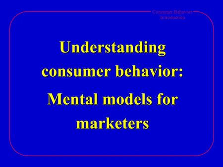 Consumer Behavior Introduction Understanding consumer behavior: Mental models for marketers.