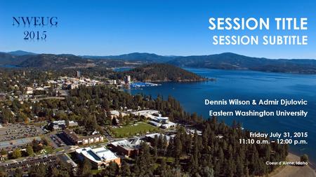 SESSION TITLE SESSION SUBTITLE Dennis Wilson & Admir Djulovic Eastern Washington University Friday July 31, 2015 11:10 a.m. – 12:00 p.m. Coeur d’Alene,