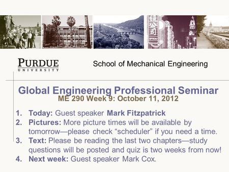 School of Mechanical Engineering Global Engineering Professional Seminar ME 290 Week 9: October 11, 2012 1.Today: Guest speaker Mark Fitzpatrick 2.Pictures: