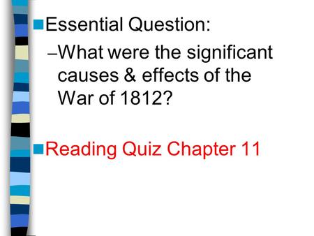 Essential Question: – What were the significant causes & effects of the War of 1812? Reading Quiz Chapter 11.