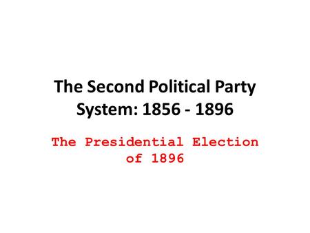 The Second Political Party System: 1856 - 1896 The Presidential Election of 1896.