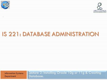 IS 221: DATABASE ADMINISTRATION Lecture 2: Installing Oracle 10g or 11g & Creating Database. Information Systems Department 1.