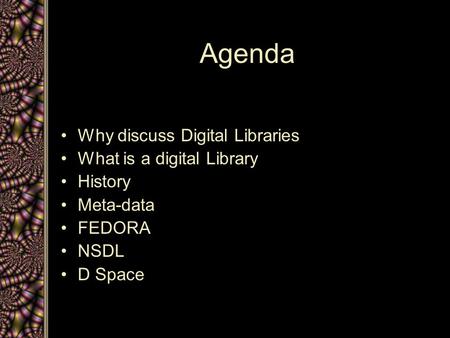 Agenda Why discuss Digital Libraries What is a digital Library History Meta-data FEDORA NSDL D Space.