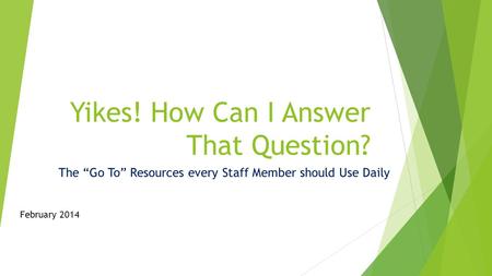 Yikes! How Can I Answer That Question? The “Go To” Resources every Staff Member should Use Daily February 2014.