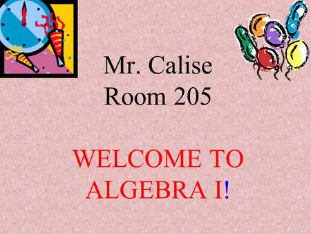 Mr. Calise Room 205 WELCOME TO ALGEBRA I! Warm-Up 1)Evaluate each expression given: w = 4, x = 5, y = 2, and z = 1 a) x + w = b) y – z = c) 2w – y =