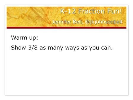 K-12 Fraction Fun! Jennifer Warm up: Show 3/8 as many ways as you can.