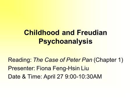 Childhood and Freudian Psychoanalysis Reading: The Case of Peter Pan (Chapter 1) Presenter: Fiona Feng-Hsin Liu Date & Time: April 27 9:00-10:30AM.