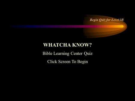 WHATCHA KNOW? Bible Learning Center Quiz Click Screen To Begin Begin Quiz for Level 3B.