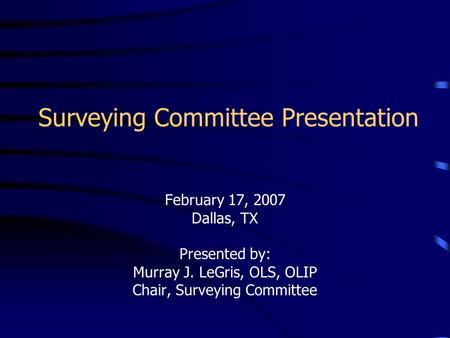 Surveying Committee Presentation February 17, 2007 Dallas, TX Presented by: Murray J. LeGris, OLS, OLIP Chair, Surveying Committee.