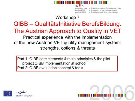 Workshop 7 QIBB – QualitätsInitiative BerufsBildung. The Austrian Approach to Quality in VET Practical experience with the implementation of the new Austrian.