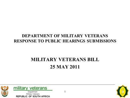 DEPARTMENT OF MILITARY VETERANS RESPONSE TO PUBLIC HEARINGS SUBMISSIONS MILITARY VETERANS BILL 25 MAY 2011 1 1 military veterans Department: Military Veterans.