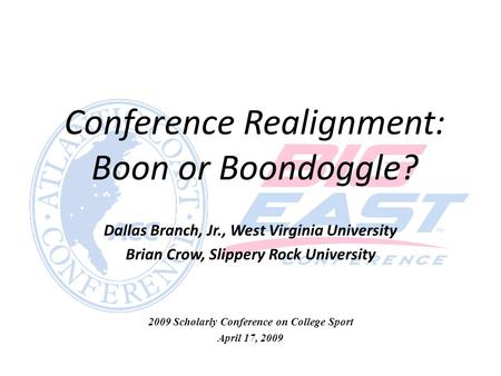 Conference Realignment: Boon or Boondoggle? Dallas Branch, Jr., West Virginia University Brian Crow, Slippery Rock University 2009 Scholarly Conference.