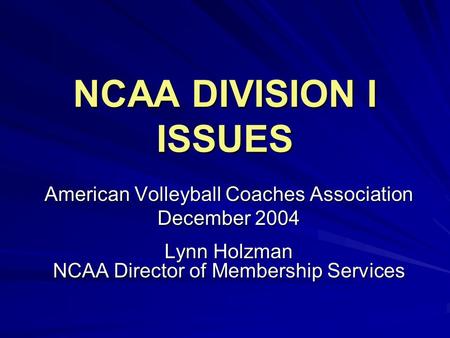 NCAA DIVISION I ISSUES American Volleyball Coaches Association December 2004 Lynn Holzman NCAA Director of Membership Services.