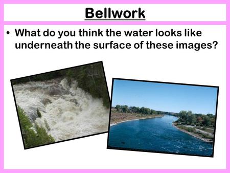 Bellwork What do you think the water looks like underneath the surface of these images?