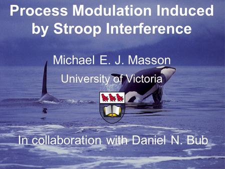 In collaboration with Daniel N. Bub Process Modulation Induced by Stroop Interference Michael E. J. Masson University of Victoria.