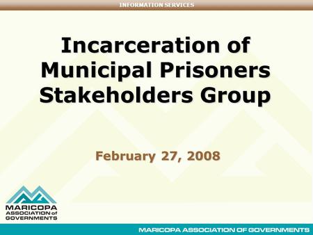 INFORMATION SERVICES Incarceration of Municipal Prisoners Stakeholders Group February 27, 2008.