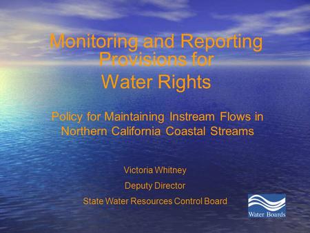 Policy for Maintaining Instream Flows in Northern California Coastal Streams Monitoring and Reporting Provisions for Water Rights Victoria Whitney Deputy.