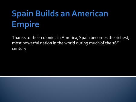 Thanks to their colonies in America, Spain becomes the richest, most powerful nation in the world during much of the 16 th century.