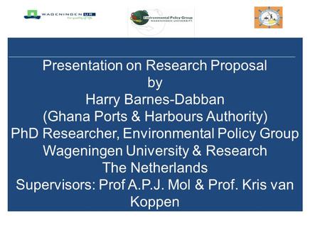 Presentation on Research Proposal by Harry Barnes-Dabban (Ghana Ports & Harbours Authority) PhD Researcher, Environmental Policy Group Wageningen University.